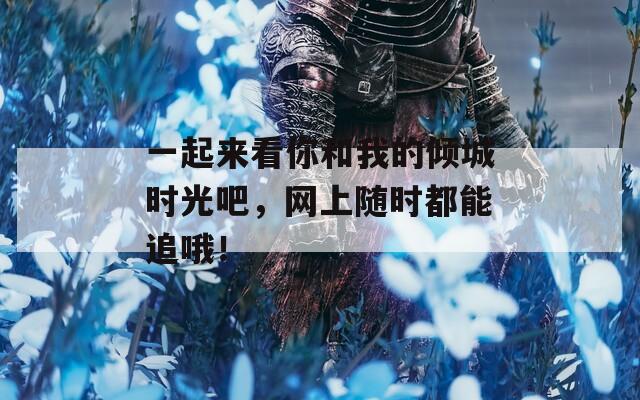 一起来看你和我的倾城时光吧，网上随时都能追哦！