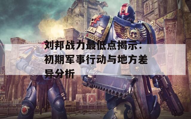 刘邦战力最低点揭示：初期军事行动与地方差异分析