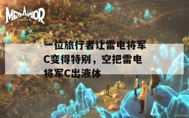 一位旅行者让雷电将军C变得特别，空把雷电将军C出液体