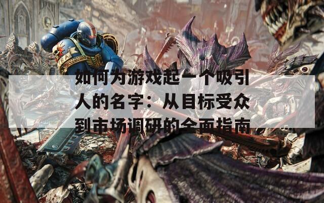 如何为游戏起一个吸引人的名字：从目标受众到市场调研的全面指南