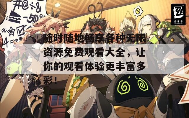 随时随地畅享各种无限资源免费观看大全，让你的观看体验更丰富多彩！