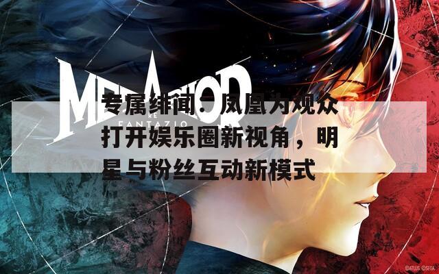 专属绯闻：凤凰为观众打开娱乐圈新视角，明星与粉丝互动新模式