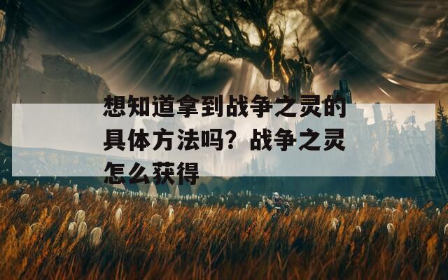 想知道拿到战争之灵的具体方法吗？战争之灵怎么获得