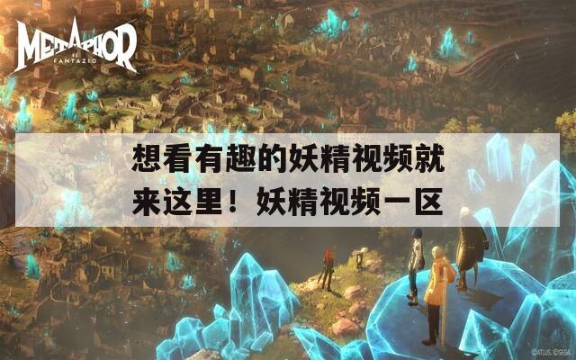 想看有趣的妖精视频就来这里！妖精视频一区