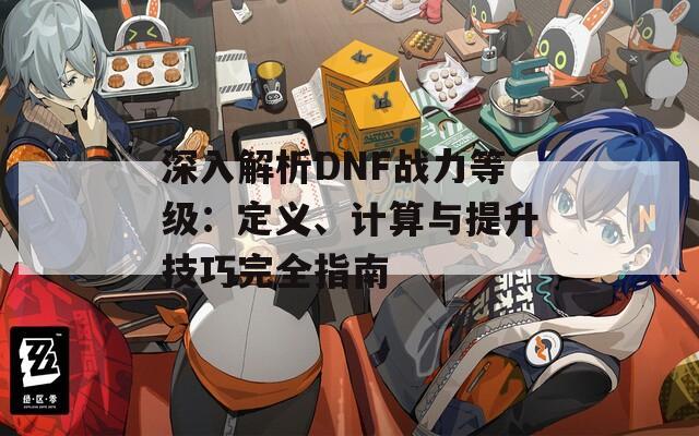 深入解析DNF战力等级：定义、计算与提升技巧完全指南