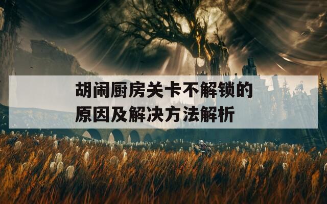 胡闹厨房关卡不解锁的原因及解决方法解析