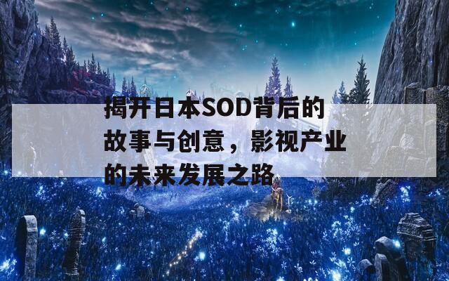 揭开日本SOD背后的故事与创意，影视产业的未来发展之路