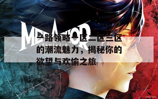 一路领略一区二区三区的潮流魅力，揭秘你的欲望与欢愉之旅