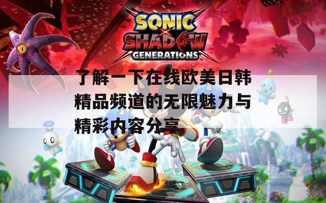了解一下在线欧美日韩精品频道的无限魅力与精彩内容分享