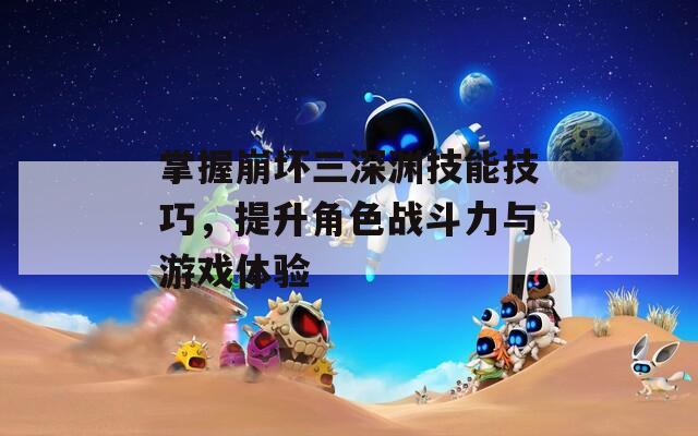掌握崩坏三深渊技能技巧，提升角色战斗力与游戏体验