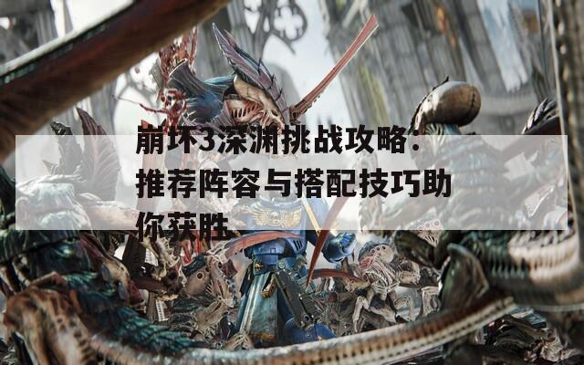 崩坏3深渊挑战攻略：推荐阵容与搭配技巧助你获胜