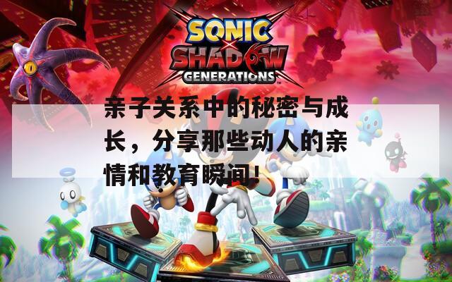 亲子关系中的秘密与成长，分享那些动人的亲情和教育瞬间！