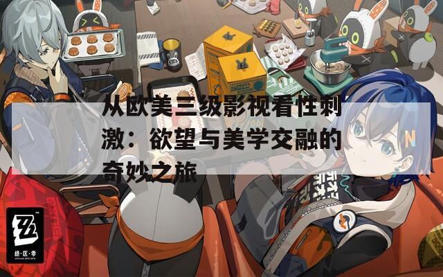从欧美三级影视看性刺激：欲望与美学交融的奇妙之旅