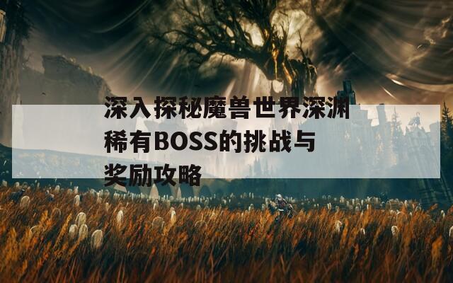 深入探秘魔兽世界深渊稀有BOSS的挑战与奖励攻略