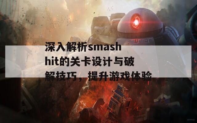深入解析smash hit的关卡设计与破解技巧，提升游戏体验