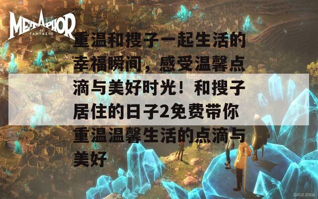 重温和搜子一起生活的幸福瞬间，感受温馨点滴与美好时光！和搜子居住的日子2免费带你重温温馨生活的点滴与美好
