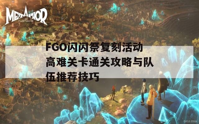 FGO闪闪祭复刻活动高难关卡通关攻略与队伍推荐技巧