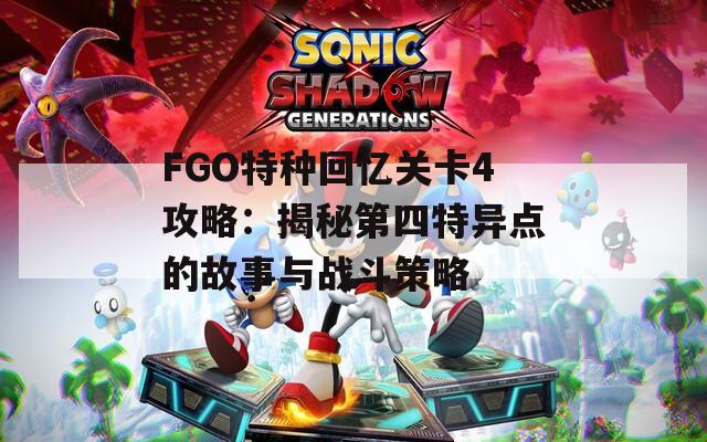 FGO特种回忆关卡4攻略：揭秘第四特异点的故事与战斗策略