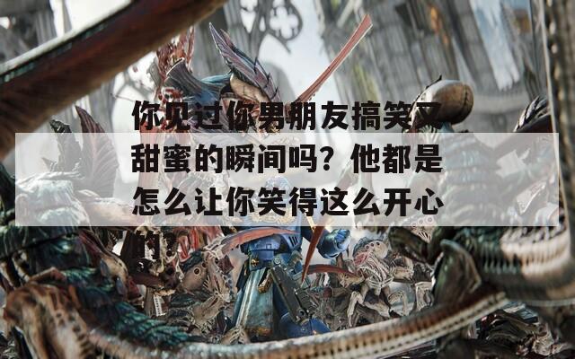 你见过你男朋友搞笑又甜蜜的瞬间吗？他都是怎么让你笑得这么开心的？