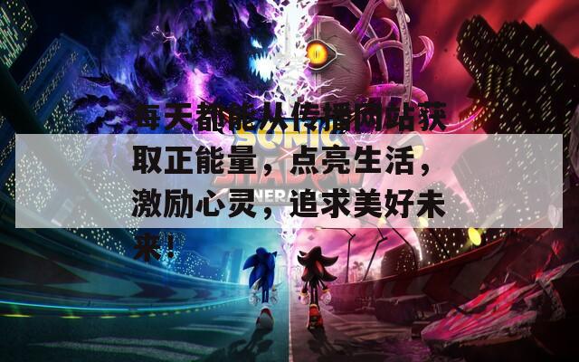 每天都能从传播网站获取正能量，点亮生活，激励心灵，追求美好未来！