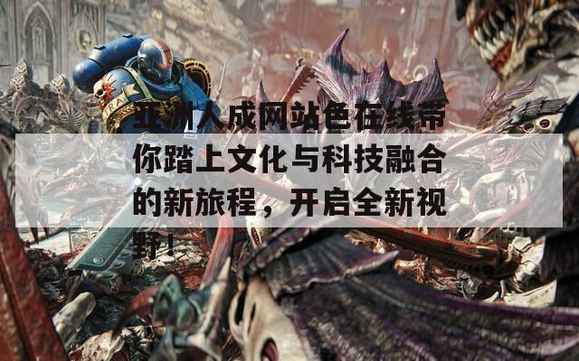 亚洲人成网站色在线带你踏上文化与科技融合的新旅程，开启全新视野！
