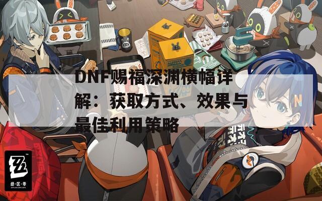 DNF赐福深渊横幅详解：获取方式、效果与最佳利用策略