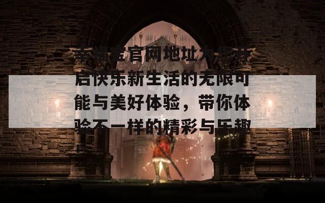 幸福宝官网地址为您开启快乐新生活的无限可能与美好体验，带你体验不一样的精彩与乐趣！