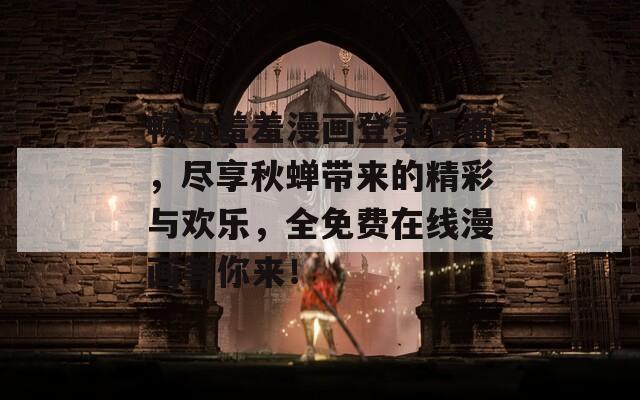 畅玩羞羞漫画登录页面，尽享秋蝉带来的精彩与欢乐，全免费在线漫画等你来！