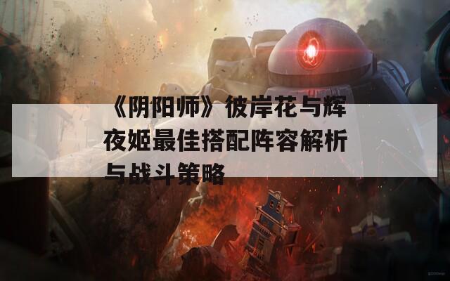 《阴阳师》彼岸花与辉夜姬最佳搭配阵容解析与战斗策略