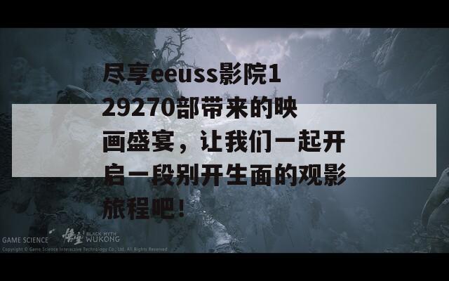 尽享eeuss影院129270部带来的映画盛宴，让我们一起开启一段别开生面的观影旅程吧！