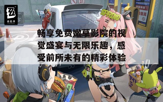 畅享免费嫩草影院的视觉盛宴与无限乐趣，感受前所未有的精彩体验！