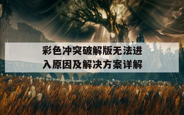 彩色冲突破解版无法进入原因及解决方案详解