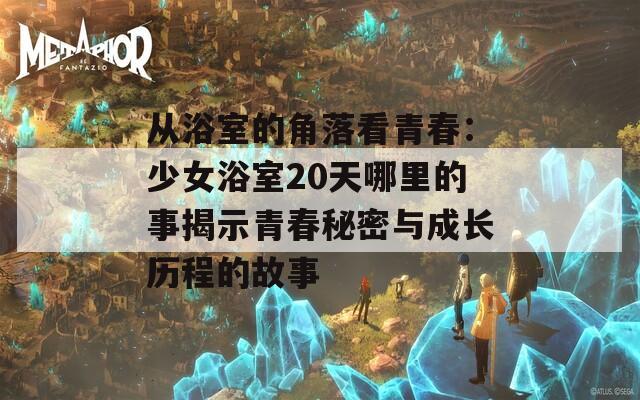 从浴室的角落看青春：少女浴室20天哪里的事揭示青春秘密与成长历程的故事