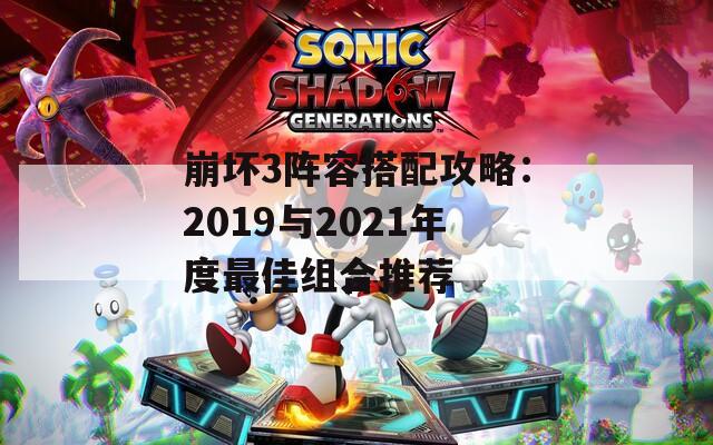 崩坏3阵容搭配攻略：2019与2021年度最佳组合推荐