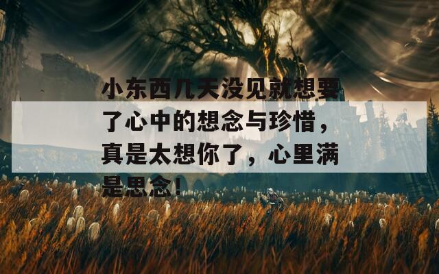 小东西几天没见就想要了心中的想念与珍惜，真是太想你了，心里满是思念！