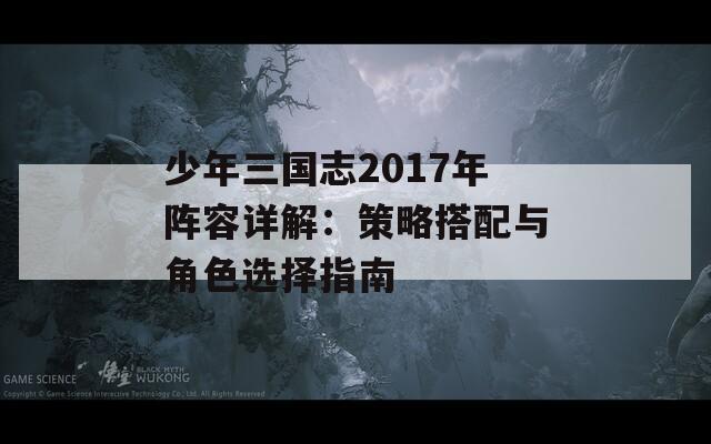 少年三国志2017年阵容详解：策略搭配与角色选择指南