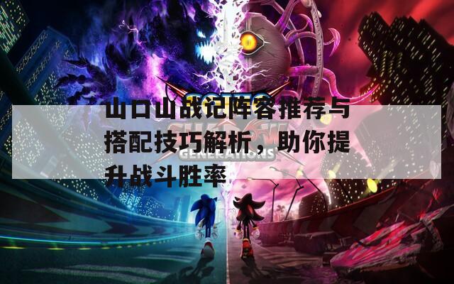 山口山战记阵容推荐与搭配技巧解析，助你提升战斗胜率