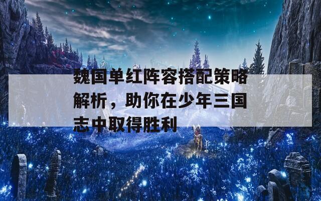 魏国单红阵容搭配策略解析，助你在少年三国志中取得胜利