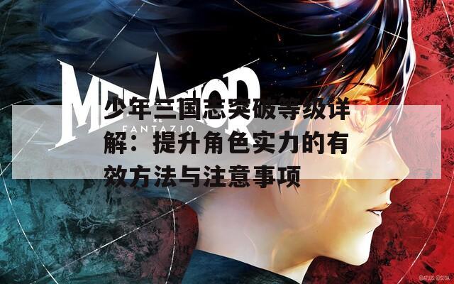 少年三国志突破等级详解：提升角色实力的有效方法与注意事项