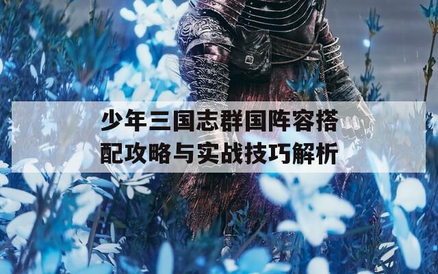 少年三国志群国阵容搭配攻略与实战技巧解析