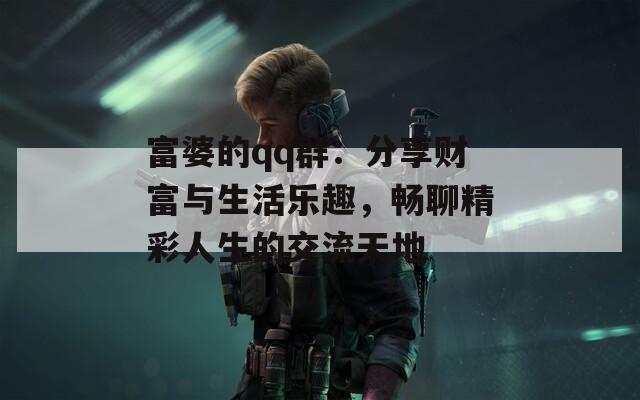 富婆的qq群：分享财富与生活乐趣，畅聊精彩人生的交流天地