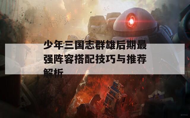 少年三国志群雄后期最强阵容搭配技巧与推荐解析