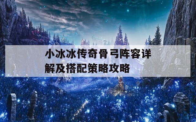 小冰冰传奇骨弓阵容详解及搭配策略攻略