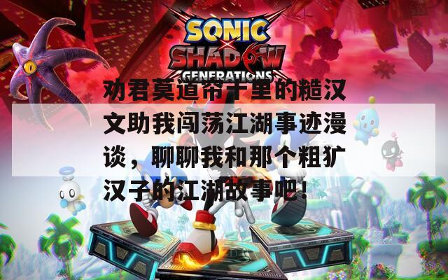 劝君莫道帘十里的糙汉文助我闯荡江湖事迹漫谈，聊聊我和那个粗犷汉子的江湖故事吧！
