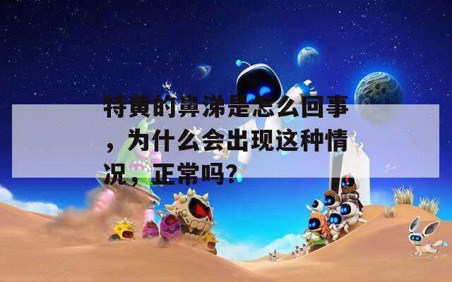 特黄的鼻涕是怎么回事，为什么会出现这种情况，正常吗？