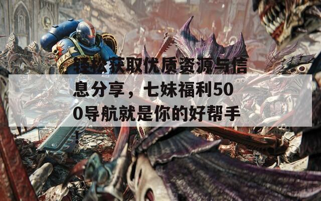 轻松获取优质资源与信息分享，七妹福利500导航就是你的好帮手！