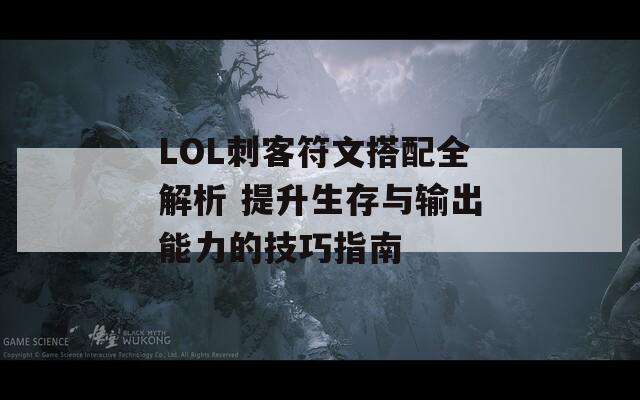 LOL刺客符文搭配全解析 提升生存与输出能力的技巧指南