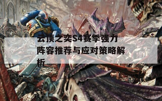 云顶之奕S4赛季强力阵容推荐与应对策略解析