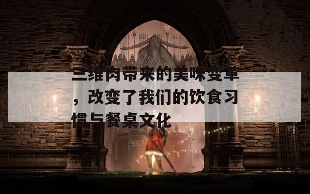 三维肉带来的美味变革，改变了我们的饮食习惯与餐桌文化
