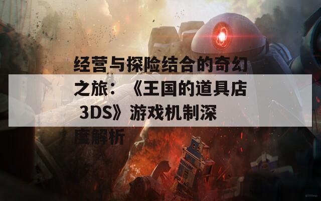 经营与探险结合的奇幻之旅：《王国的道具店 3DS》游戏机制深度解析
